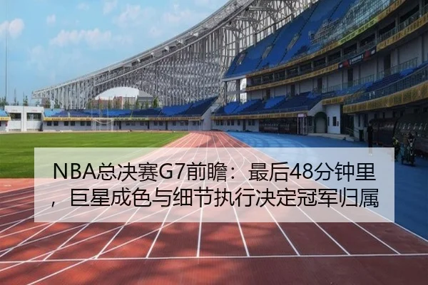 NBA总决赛G7前瞻：最后48分钟里，巨星成色与细节执行决定冠军归属 - kaiyun